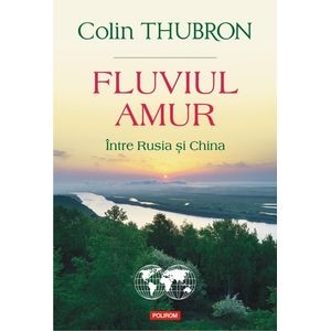 Fluviul Amur, intre Rusia si China - Colin Thubron