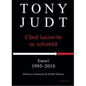 Cand lucrurile se schimba. Eseuri 1995-2010 - Tony Judt