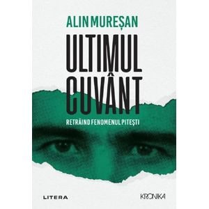 Ultimul cuvant. Retraind fenomenul Pitesti - Alin Muresan