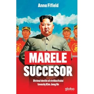 Marele succesor. Divinul destin al stralucitului tovaras Kim Jong Un - Anna Fifield