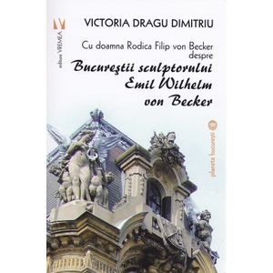 Bucurestii sculptorului Emil Wilhelm von Becker - Victoria Dragu-Dimitriu