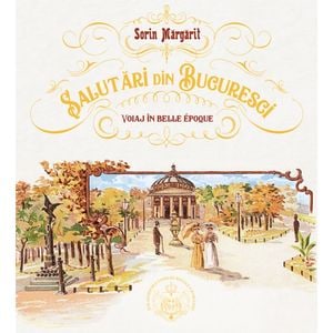 Salutari din Bucuresti. Voiaj in Belle Epoque - Sorin Margarit