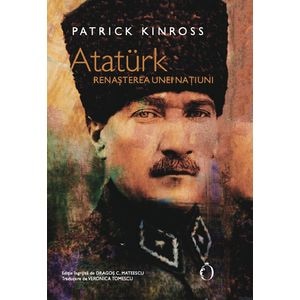 Ataturk. Renasterea unei natiuni - Patrick Kinross