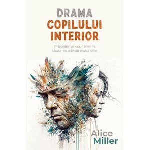 Drama copilului interior. Prizonieri ai copilariei in cautarea adevaratului sine - Alice Miller