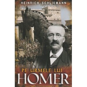 Pe urmele lui Homer - Heinrich Schliemann