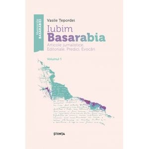 Iubim Basarabia. Articole jurnalistice. Editoriale. Predici. Evocari Vol.1 - Vasile Tepordei