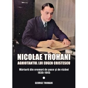Nicolae Trohani. Aghiotantul lui Eugen Cristescu Vol.2 - Nicolae Trohani