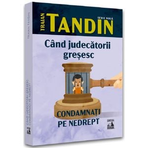 Cand judecatorii gresesc. Condamnati pe nedrept - Traian Tandin