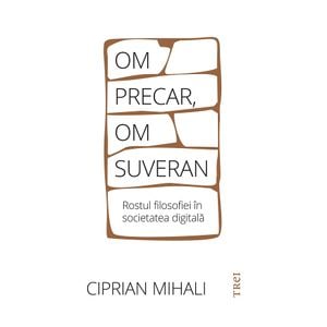 Om precar, om suveran. Rostul filosofiei in societatea digitala - Ciprian Mihali