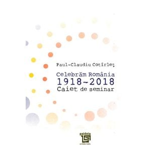 Celebram Romania 1918-2018. Caiet de seminar - Paul-Claudiu Cotirlet