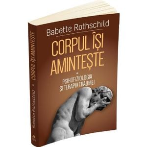 Corpul isi aminteste Vol.1: Psihofiziologia si tratamentul traumei - Babette Rothschild