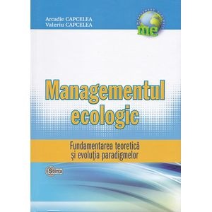 Managementul Ecologic: Fundamentarea teoretica si evolutia paradigmelor - Arcadie Capcelea, Valeriu Capcelea