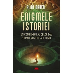 Enigmele istoriei. Un compendiu al celor mai stranii mistere ale lumii - Alan Baker