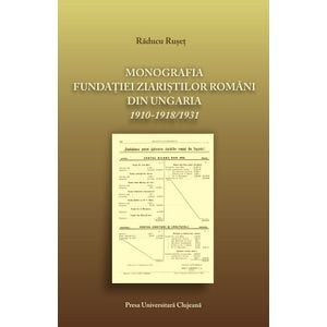 Monografia fundatiei ziaristilor romani din Ungaria 1910-1918/1931 - Raducu Ruset