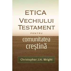 Etica Vechiului Testament pentru comunitatea crestina - Christopher J.H. Wright