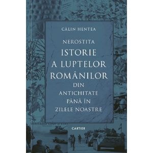 Nerostita istorie a luptelor romanilor din antichitate pana in zilele noastre - Calin Hentea