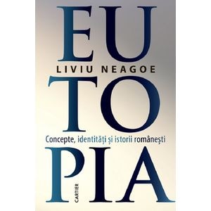 Eutopia. Concepte, identitati si istorii romanesti - Liviu Neagoe