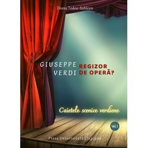 Giuseppe Verdi, regizor de opera? Vol.1: Caietele scenice verdiene - Diana Todea-Sahlean