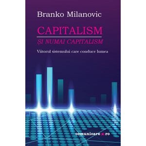 Capitalism si numai capitalism - Branko Milanovic