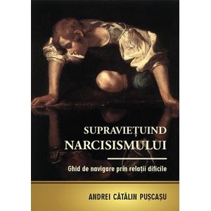 Supravietuind narcisismului. Ghid de navigare prin relatii dificile - Andrei Catalin Puscasu