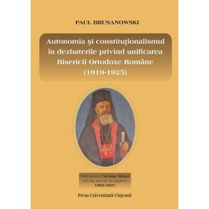 Autonomia si constitutionalismul in dezbaterile privind unificarea Bisericii Ortodoxe Romane (1919-1925) - Paul Brusanowski