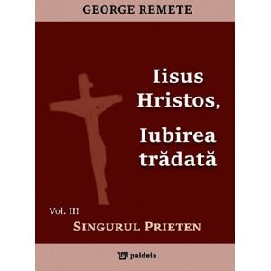 Iisus Hristos, iubirea tradata Vol.3: Singurul prieten - George Remete