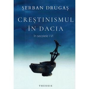 Crestinismul in Dacia in secolele I-VI - Serban Drugas