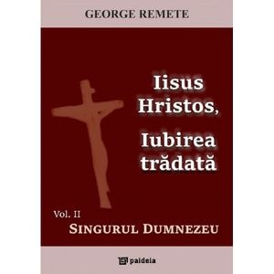 Iisus Hristos, iubirea tradata Vol.2: Singurul Dumnezeu - George Remete