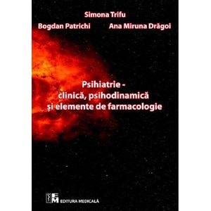 Psihiatrie clinica, psihodinamica si elemente de farmacologie - Simona Trifu, Bogdan Patrichi, Ana Miruna Dragoi