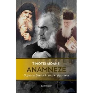 Anamneze. Slujitori ai Bisericii in evocari si portrete - Timotei Aioanei