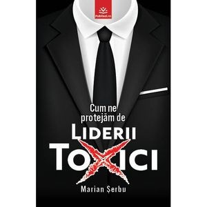 Cum ne protejam de liderii toxici  - Marian Serbu