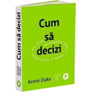 Cum sa decizi. Instrumente simple pentru a face alegeri mai bune - Annie Duke