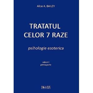 Tratatul celor 7 raze. Psihologie ezoterica Vol.1 Partea 1 - Alice A. Bailey