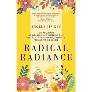 Radical radiance: 12 saptamani de ritualuri ale iubirii de sine pentru a manifesta prosperitate, frumusete si bucurie - Angela Jia Kim