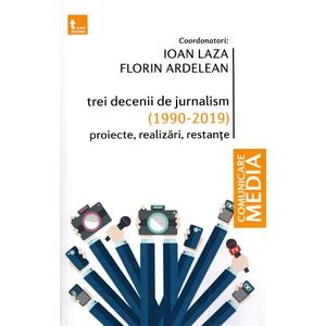 Trei decenii de jurnalism (1990-2019): Proiecte, realizari, restante - Ioan Laza, Florin Ardelean
