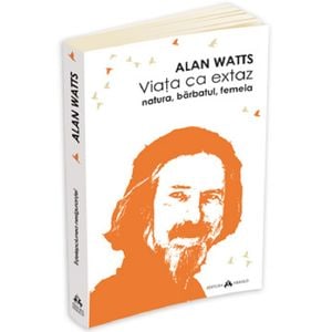Viata ca extaz. Natura, barbatul, femeia - Alan Watts