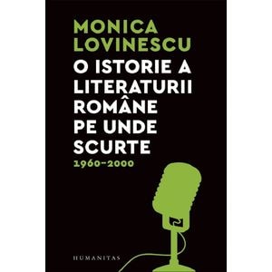 O istorie a literaturii romane pe unde scurte 1960-2000 - Monica Lovinescu