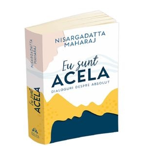 Eu sunt acela. Dialoguri despre absolut - Nisargadatta Maharaj