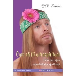 Cum sa fii ultraspiritual. 12  pasi spre superioritatea spirituala - J.P. Sears