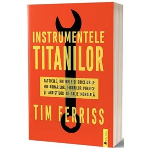 Instrumentele titanilor. Tacticile, rutinele si obiceiurile miliardarilor, figurilor publice si artistilor de talie mondiala - Tim Ferriss