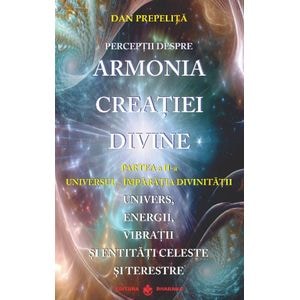 Perceptii despre Armonia Creatiei Divine Vol.2: Universul-Imparatia Divinitatii - Dan Prepelita