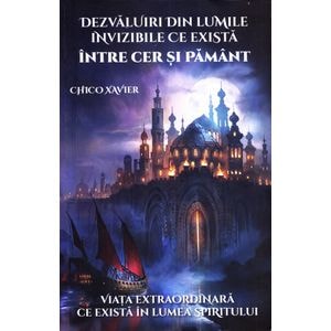 Dezvaluiri din lumile invizibile ce exista intre Cer si Pamant - Chico Xavier