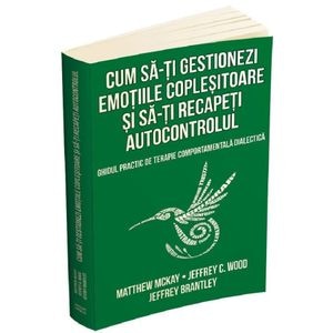 Cum sa-ti gestionezi emotiile coplesitoare si sa-ti recapeti autocontrolul - Matthew Mckay, Jeffrey C. Wood, Jeffrey Brantley