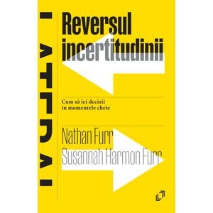 Reversul incertitudinii. Cum sa iei decizii in momentele cheie - Nathan Furr, Susannah Harmon Furr