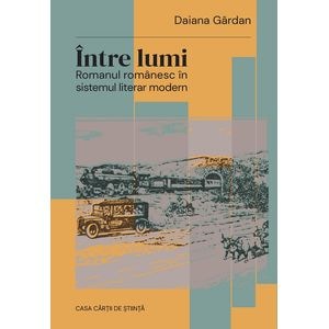 Intre lumi. Romanul romanesc in sistemul literar modern - Daiana Gardan