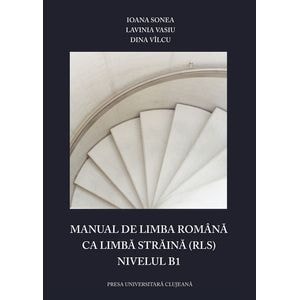 Manual de limba romana ca limba straina (RLS). Nivelul B1 - Ioana Sonea, Lavinia Vasiu, Dina Vilcu