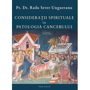 Consideratii spirituale in patologia cancerului - Pr. Dr. Radu Sever Ungureanu