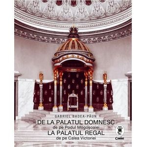 De la palatul domnesc de pe Podul Mogosoaiei la palatul regal de pe Calea Victoriei - Gabriel Badea-Paun