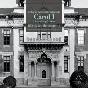 Colegiul National Pedagogic Carol I Campulung-Muscel. 150 de ani de existenta - Adrian Savoiu