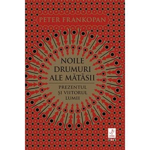 Noile drumuri ale matasii. Prezentul si viitorul lumii - Peter Frankopan